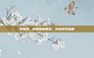 姊妹缘，构建深度联结，共赴游戏旅程