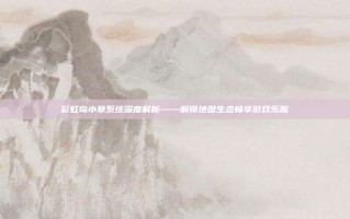彩虹岛小草系统深度解析——解锁地图生态畅享游戏乐趣