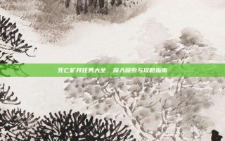 死亡矿井任务大全，深入探索与攻略指南