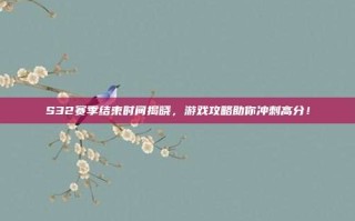 S32赛季结束时间揭晓，游戏攻略助你冲刺高分！