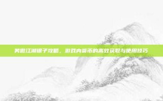 笑傲江湖银子攻略，游戏内货币的高效获取与使用技巧