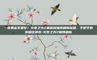 一夜暴富不是梦！火炬之光2最硬核赌博刷新秘籍，手把手教你刷出神装-火炬之光2赌博刷新