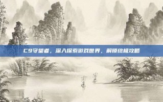 C9守望者，深入探索游戏世界，解锁终极攻略