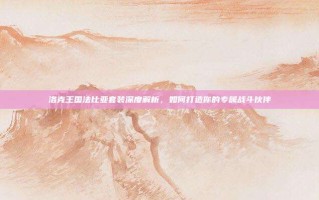 洛克王国法比亚套装深度解析，如何打造你的专属战斗伙伴