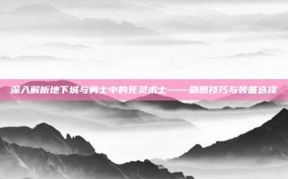 深入解析地下城与勇士中的死灵术士——刷图技巧与装备选择