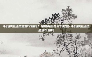 斗战神生活技能哪个赚钱？深度解析与实战攻略-斗战神生活技能哪个赚钱