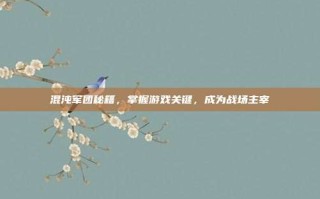 混沌军团秘籍，掌握游戏关键，成为战场主宰