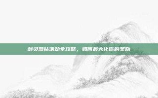 剑灵蓝钻活动全攻略，如何最大化你的奖励