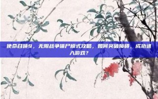 使命召唤9，无限战争僵尸模式攻略，如何突破障碍，成功进入游戏？
