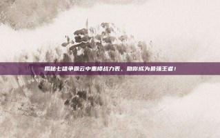 揭秘七雄争霸云中重楼战力表，助你成为最强王者！