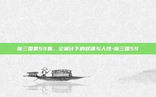 新三国第59集，空城计下的权谋与人性-新三国59