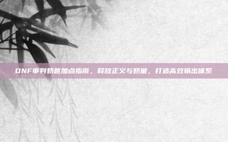 DNF审判奶爸加点指南，释放正义与奶量，打造高效输出体系