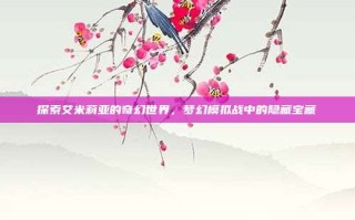探索艾米莉亚的奇幻世界，梦幻模拟战中的隐藏宝藏