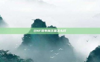 DNF哥布林王国怎么打
