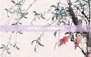 DNF时空之门深渊刷哪好？