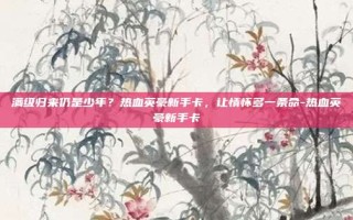 满级归来仍是少年？热血英豪新手卡，让情怀多一条命-热血英豪新手卡