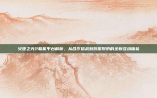 火炬之光2联机平台解析，从合作挑战到跨服探索的全新互动体验