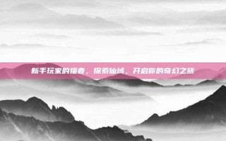 新手玩家的福音，探索仙域，开启你的奇幻之旅