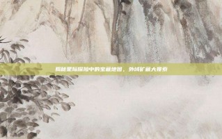 揭秘星际探险中的宝藏地图，外域矿藏大搜索