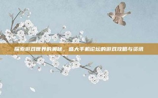 探索游戏世界的奥秘，盛大手机论坛的游戏攻略与资讯
