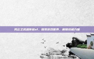 风云之武魂传说sf，探索游戏世界，解锁终极力量
