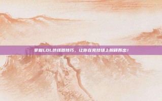 掌握LOL挤线器技巧，让你在竞技场上脱颖而出！