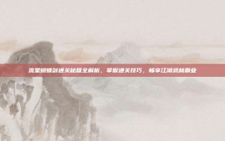 流星蝴蝶剑通关秘籍全解析，掌握通关技巧，畅享江湖武林霸业