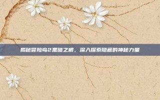 揭秘冒险岛2黑暗之根，深入探索隐藏的神秘力量