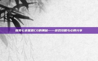 探索七色星露CG的奥秘——游戏攻略与心得分享