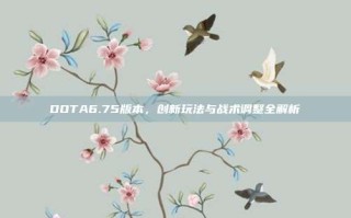 DOTA6.75版本，创新玩法与战术调整全解析