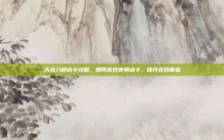 天龙八部点卡攻略，如何高效使用点卡，提升游戏体验