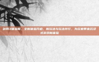 剑网3体验服，全新体验开启，新玩法与玩法并行，为玩家带来沉浸式游戏新体验