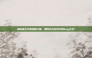 揭秘蛮王中的隐藏力量，如何成为游戏中的bug之王？
