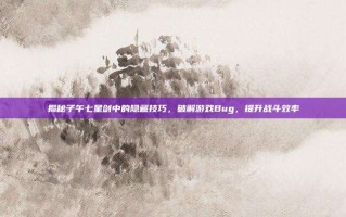 揭秘子午七星剑中的隐藏技巧，破解游戏Bug，提升战斗效率