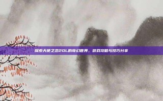 探索天使之恋2OL的奇幻世界，游戏攻略与技巧分享