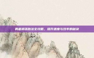 勇者部落跑法全攻略，提升速度与效率的秘诀