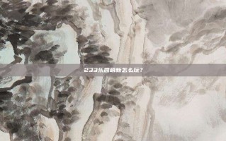 233乐园萌新怎么玩？