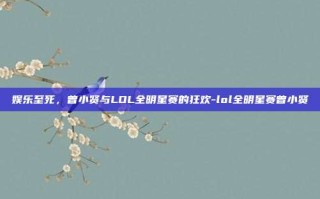 娱乐至死，曾小贤与LOL全明星赛的狂欢-lol全明星赛曾小贤