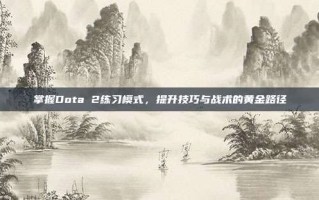 掌握Dota 2练习模式，提升技巧与战术的黄金路径