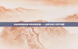 揭秘星际探险家中的终极宝藏——拯救外星人洞穴攻略