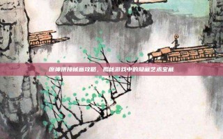 原神拼接械画攻略，揭秘游戏中的隐藏艺术宝藏
