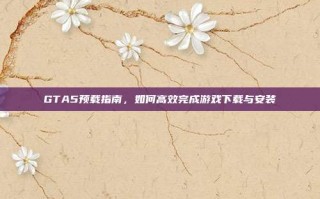 GTA5预载指南，如何高效完成游戏下载与安装
