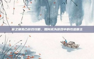 薛之谦激凸游戏攻略，如何成为游戏中的性感霸主