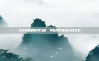 斗战神妖眼任务攻略，揭秘游戏中的神秘挑战