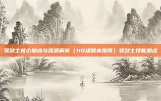 驭剑士核心加点与流派解析（110级版本指南）驭剑士技能加点
