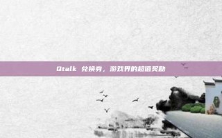 Qtalk 兑换券，游戏界的超值奖励