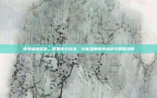 倩女幽魂采薇，聚焦核心玩法，玩家深度探索挑战与策略攻略