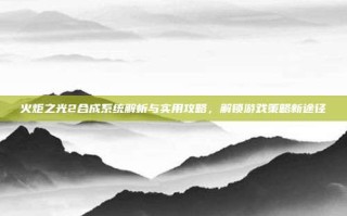 火炬之光2合成系统解析与实用攻略，解锁游戏策略新途径