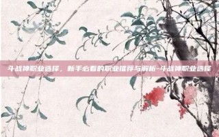 斗战神职业选择，新手必看的职业推荐与解析-斗战神职业选择