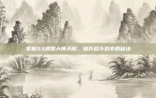 掌握S3武器大师天赋，提升战斗效率的秘诀
